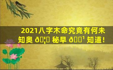 2021八字木命究竟有何未知奥 🦁 秘早 🌹 知道！